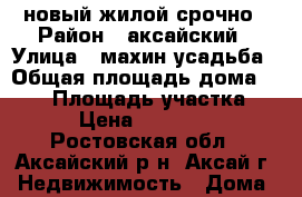новый жилой срочно › Район ­ аксайский › Улица ­ махин усадьба › Общая площадь дома ­ 112 › Площадь участка ­ 600 › Цена ­ 2 650 000 - Ростовская обл., Аксайский р-н, Аксай г. Недвижимость » Дома, коттеджи, дачи продажа   